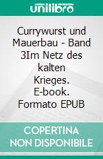 Currywurst und Mauerbau - Band 3Im Netz des kalten Krieges. E-book. Formato EPUB ebook