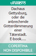 Dachaus Gettysburg, oder die anbrechende Götterdämmerung  einer Täterstadt. E-book. Formato EPUB ebook