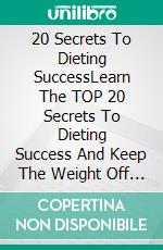 20 Secrets To Dieting SuccessLearn The TOP 20 Secrets To Dieting Success And Keep The Weight Off Forever!. E-book. Formato EPUB ebook