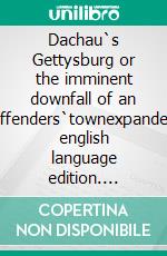 Dachau`s Gettysburg or the imminent downfall of an offenders`townexpanded english language edition. E-book. Formato EPUB ebook