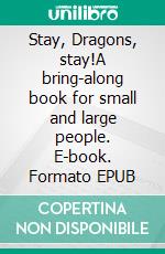 Stay, Dragons, stay!A bring-along book for small and large people. E-book. Formato EPUB ebook