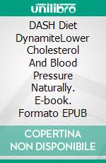 DASH Diet DynamiteLower Cholesterol And Blood Pressure Naturally. E-book. Formato EPUB ebook