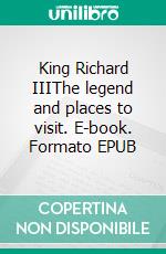 King Richard IIIThe legend and places to visit. E-book. Formato EPUB ebook
