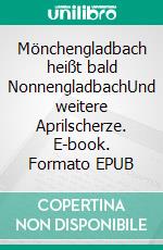Mönchengladbach heißt bald NonnengladbachUnd weitere Aprilscherze. E-book. Formato EPUB ebook