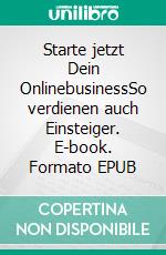 Starte jetzt Dein OnlinebusinessSo verdienen auch Einsteiger. E-book. Formato EPUB ebook