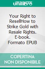 Your Right to ResellHow to Strike Gold with Resale Rights. E-book. Formato EPUB ebook