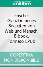 Frischer GlanzEin neues Begreifen von Welt und Mensch. E-book. Formato EPUB ebook