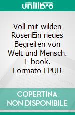 Voll mit wilden RosenEin neues Begreifen von Welt und Mensch. E-book. Formato EPUB ebook