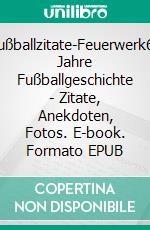Fußballzitate-Feuerwerk60 Jahre Fußballgeschichte - Zitate, Anekdoten, Fotos. E-book. Formato EPUB ebook