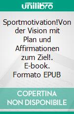 Sportmotivation!Von der Vision mit Plan und Affirmationen zum Ziel!. E-book. Formato EPUB ebook