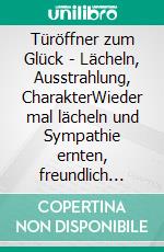 Türöffner zum Glück - Lächeln, Ausstrahlung, CharakterWieder mal lächeln und Sympathie ernten, freundlich sein und Anerkennung dafür bekommen. E-book. Formato EPUB ebook