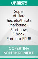 Super Affiliate SecretsAffiliate Marketing - Start now. E-book. Formato EPUB ebook