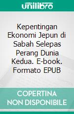 Kepentingan Ekonomi Jepun di Sabah Selepas Perang Dunia Kedua. E-book. Formato EPUB ebook