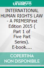 INTERNATIONAL HUMAN RIGHTS LAW - A PRIMERFirst Edition 2015 ( Part 1 of  Five Part Series). E-book. Formato EPUB ebook