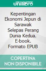 Kepentingan Ekonomi Jepun di Sarawak Selepas Perang Dunia Kedua. E-book. Formato EPUB ebook