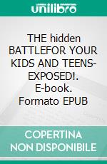 THE hidden BATTLEFOR YOUR KIDS AND TEENS- EXPOSED!. E-book. Formato EPUB ebook