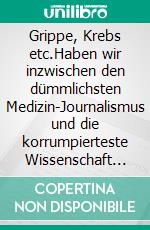 Grippe, Krebs etc.Haben wir inzwischen den dümmlichsten Medizin-Journalismus und die korrumpierteste Wissenschaft der Welt?. E-book. Formato EPUB ebook
