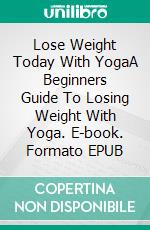 Lose Weight Today With YogaA Beginners Guide To Losing Weight With Yoga. E-book. Formato EPUB ebook