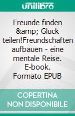 Freunde finden &amp; Glück teilen!Freundschaften aufbauen - eine mentale Reise. E-book. Formato EPUB ebook