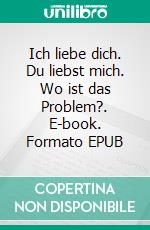 Ich liebe dich. Du liebst mich. Wo ist das Problem?. E-book. Formato EPUB ebook