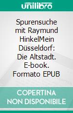 Spurensuche mit Raymund HinkelMein Düsseldorf: Die Altstadt. E-book. Formato EPUB ebook