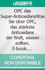 OPC das Super-AntioxidansWas Sie über OPC, das stärkste Antioxidans der Welt, wissen sollten. E-book. Formato EPUB ebook