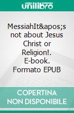 MessiahIt's not about Jesus Christ or Religion!. E-book. Formato EPUB ebook
