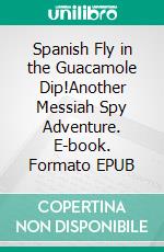 Spanish Fly in the Guacamole Dip!Another Messiah Spy Adventure. E-book. Formato EPUB ebook