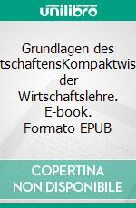 Grundlagen des WirtschaftensKompaktwissen der Wirtschaftslehre. E-book. Formato EPUB ebook