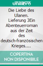 Die Liebe des Ulanen. Lieferung 3Ein Abenteuerroman aus der Zeit des deutsch-französischen Krieges. E-book. Formato EPUB ebook