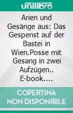 Arien und Gesänge aus: Das Gespenst auf der Bastei in Wien.Posse mit Gesang in zwei Aufzügen.. E-book. Formato EPUB ebook