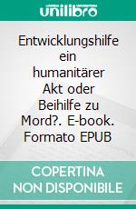 Entwicklungshilfe ein humanitärer Akt oder Beihilfe zu Mord?. E-book. Formato EPUB ebook