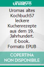 Uromas altes Kochbuch57 leckere Kuchenrezepte aus dem 19. Jahrhundert. E-book. Formato EPUB ebook