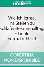 Wie ich lernte, im Stehen zu schlafenRekrutenalltag. E-book. Formato EPUB