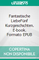 Fantastische LiebeFünf Kurzgeschichten. E-book. Formato EPUB ebook di Anja Buchmann