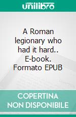 A Roman legionary who had it hard.. E-book. Formato EPUB ebook di Stephan Doeve