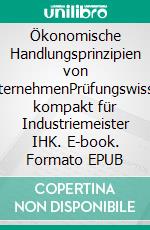 Ökonomische Handlungsprinzipien von UnternehmenPrüfungswissen kompakt für Industriemeister IHK. E-book. Formato EPUB ebook