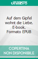 Auf dem Gipfel wohnt die Liebe. E-book. Formato EPUB ebook