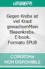 Gegen Krebs ist viel Kraut gewachsenMein Blasenkrebs. E-book. Formato EPUB ebook