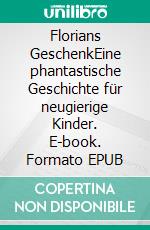 Florians GeschenkEine phantastische Geschichte für neugierige Kinder. E-book. Formato EPUB ebook