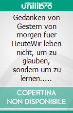 Gedanken von Gestern von morgen fuer HeuteWir leben nicht, um zu glauben, sondern um zu lernen.. E-book. Formato EPUB ebook