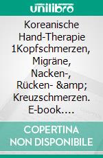 Koreanische Hand-Therapie 1Kopfschmerzen, Migräne, Nacken-, Rücken- &amp; Kreuzschmerzen. E-book. Formato EPUB ebook