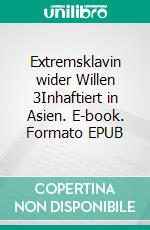 Extremsklavin wider Willen 3Inhaftiert in Asien. E-book. Formato EPUB ebook