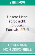 Unsere Liebe stirbt nicht. E-book. Formato EPUB ebook di Anna-Theresia Dersch