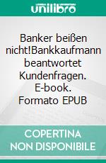 Banker beißen nicht!Bankkaufmann beantwortet Kundenfragen. E-book. Formato EPUB ebook di Jürgen Lang