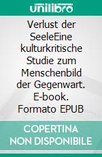 Verlust der SeeleEine kulturkritische Studie zum Menschenbild der Gegenwart. E-book. Formato EPUB ebook