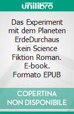 Das Experiment mit dem Planeten ErdeDurchaus kein Science Fiktion Roman. E-book. Formato EPUB ebook