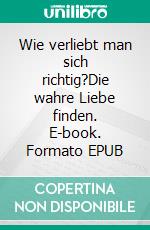 Wie verliebt man sich richtig?Die wahre Liebe finden. E-book. Formato EPUB ebook