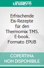 Erfrischende Eis-Rezepte für den Thermomix TM5. E-book. Formato EPUB ebook