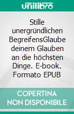 Stille unergründlichen BegreifensGlaube deinem Glauben an die höchsten Dinge. E-book. Formato EPUB ebook